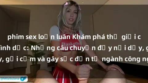 phim sex loạn luân Khám phá thế giới của phim sex nô lệ tình dục: Những câu chuyện đầy nổi dậy, gợi cảm và gây sốc đến từ ngành công nghiệp giải trí đen tối