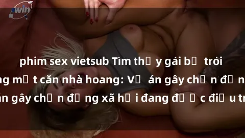 phim sex vietsub Tìm thấy gái bị trói và bị hiếp dâm trong một căn nhà hoang: Vụ án gây chấn động xã hội đang được điều tra vào.