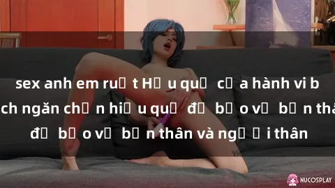 sex anh em ruột Hậu quả của hành vi bạo dâm sex và cách ngăn chặn hiệu quả để bảo vệ bản thân và người thân