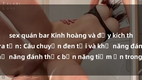 sex quán bar Kinh hoàng và đầy kích thích với phim sex tra tấn: Câu chuyện đen tối và khả năng đánh thức bản năng tiềm ẩn trong con người