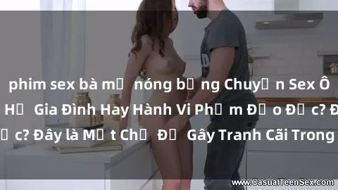 phim sex bà mẹ nóng bỏng Chuyện Sex Ông Cháu: Mối Quan Hệ Gia Đình Hay Hành Vi Phạm Đạo Đức? Đây là Một Chủ Đề Gây Tranh Cãi Trong Xã Hội Hiện Nay.
