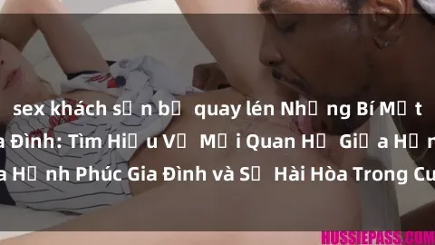sex khách sạn bị quay lén Những Bí Mật trong Tình Dục Gia Đình: Tìm Hiểu Về Mối Quan Hệ Giữa Hạnh Phúc Gia Đình và Sự Hài Hòa Trong Cuộc Sống Tình Dục