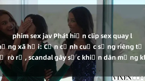 phim sex jav Phát hiện clip sex quay lén hot nhất trên mạng xã hội: Cận cảnh cuộc sống riêng tư bị rò rỉ, scandal gây sốc khiến dân mạng không khỏi bàng hoàng