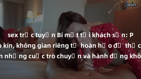 sex trực tuyến Bí mật tại khách sạn: Phòng quay lén khép kín, không gian riêng tư hoàn hảo để thực hiện những cuộc trò chuyện và hành động không bị người khác phát hiện.
