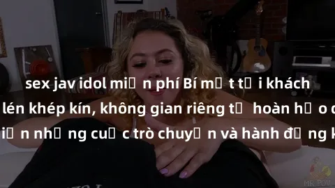sex jav idol miễn phí Bí mật tại khách sạn: Phòng quay lén khép kín, không gian riêng tư hoàn hảo để thực hiện những cuộc trò chuyện và hành động không bị người khác phát hiện.