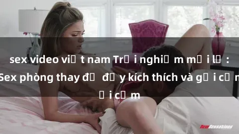 sex video việt nam Trải nghiệm mới lạ: Sex phòng thay đồ đầy kích thích và gợi cảm