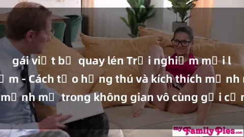 gái việt bị quay lén Trải nghiệm mới lạ với sex phòng tắm - Cách tạo hứng thú và kích thích mạnh mẽ trong không gian vô cùng gợi cảm và lãng mạn