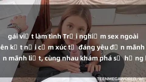 gái việt làm tình Trải nghiệm sex ngoài trời: Khi thiên nhiên kết nối cảm xúc từ đáng yêu đến mãnh liệt, cùng nhau khám phá sự hứng khởi và thú vị.