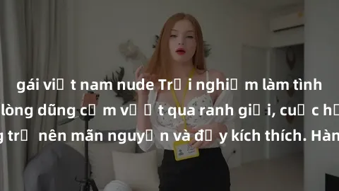 gái việt nam nude Trải nghiệm làm tình ngoài đường: Khi lòng dũng cảm vượt qua ranh giới, cuộc hẹn nơi công cộng trở nên mãn nguyện và đầy kích thích. Hành vi nguy hiểm, nhưng cũng tạo nên cảm giác mớ