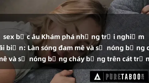 sex bắc âu Khám phá những trải nghiệm độc đáo tại sex bãi biển: Làn sóng đam mê và sự nóng bỏng cháy bỏng trên cát trắng
