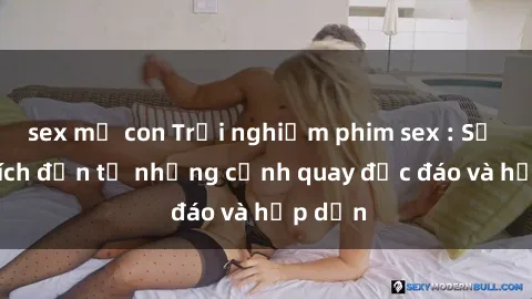 sex mẹ con Trải nghiệm phim sex : Sự kích thích đến từ những cảnh quay độc đáo và hấp dẫn