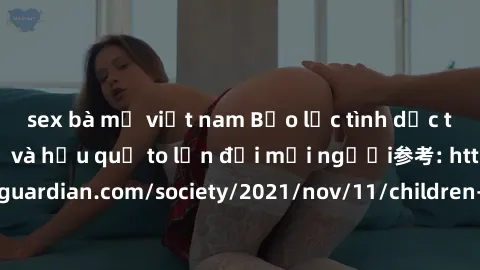 sex bà mẹ việt nam Bạo lực tình dục trong nhóm: nguy cơ và hậu quả to lớn đối mọi người参考: https://www.theguardian.com/society/2021/nov/11/children-as-young-as-four-are-being-sexually-abused-by-groups