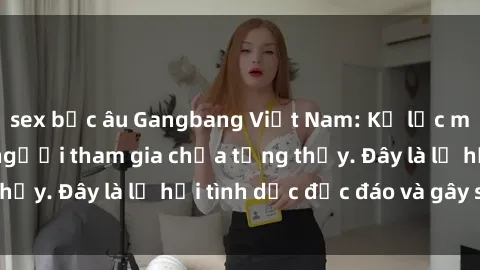 sex bắc âu Gangbang Việt Nam: Kỷ lục mới với số lượng người tham gia chưa từng thấy. Đây là lễ hội tình dục độc đáo và gây sốc.