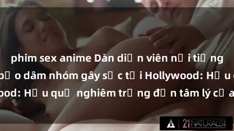 phim sex anime Dàn diễn viên nổi tiếng tham gia phim sex bạo dâm nhóm gây sốc tại Hollywood: Hậu quả nghiêm trọng đến tâm lý của các nghệ sĩ