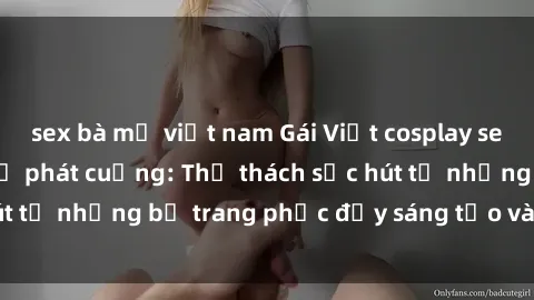 sex bà mẹ việt nam Gái Việt cosplay sexy khiến fan hâm mộ phát cuồng: Thử thách sức hút từ những bộ trang phục đầy sáng tạo và quyến rũ!
