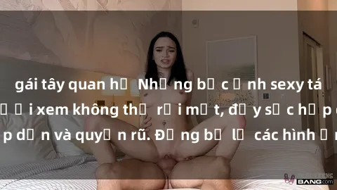 gái tây quan hệ Những bức ảnh sexy tá gợi cảm khiến người xem không thể rời mắt, đầy sức hấp dẫn và quyến rũ. Đừng bỏ lỡ các hình ảnh nóng bỏng này!