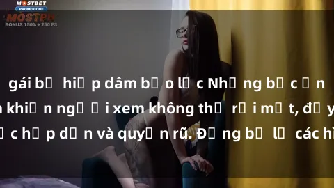 gái bị hiếp dâm bạo lực Những bức ảnh sexy tá gợi cảm khiến người xem không thể rời mắt, đầy sức hấp dẫn và quyến rũ. Đừng bỏ lỡ các hình ảnh nóng bỏng này!