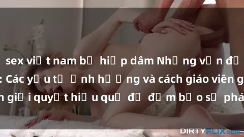 sex việt nam bị hiếp dâm Những vấn đề về sex học sinh: Các yếu tố ảnh hưởng và cách giáo viên giải quyết hiệu quả để đảm bảo sự phát triển toàn diện.