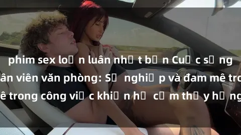 phim sex loạn luân nhật bản Cuộc sống tình dục của nhân viên văn phòng: Sự nghiệp và đam mê trong công việc khiến họ cảm thấy hứng thú với tình dục?