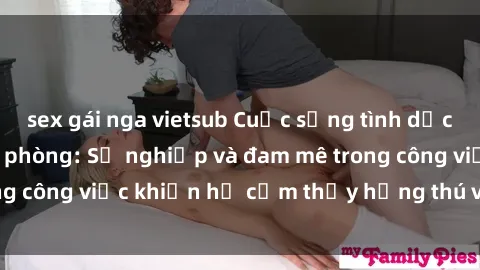 sex gái nga vietsub Cuộc sống tình dục của nhân viên văn phòng: Sự nghiệp và đam mê trong công việc khiến họ cảm thấy hứng thú với tình dục?