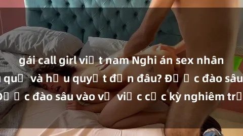 gái call girl việt nam Nghi án sex nhân viên nhà hàng: Hậu quả và hậu quyết đến đâu? Được đào sâu vào vụ việc cực kỳ nghiêm trọng này.