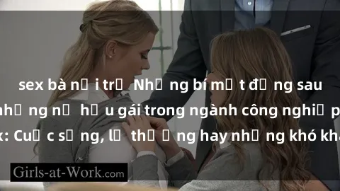 sex bà nội trợ Những bí mật đằng sau cuộc sống của những nữ hầu gái trong ngành công nghiệp sex: Cuộc sống, lẽ thường hay những khó khăn mà họ phải đối mặt.