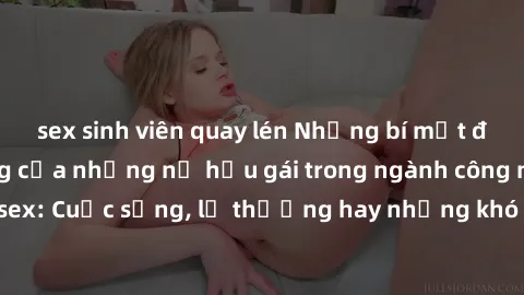 sex sinh viên quay lén Những bí mật đằng sau cuộc sống của những nữ hầu gái trong ngành công nghiệp sex: Cuộc sống, lẽ thường hay những khó khăn mà họ phải đối mặt.