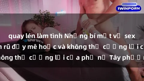 quay lén làm tình Những bí mật về sex gái Tây: Sự quyến rũ đầy mê hoặc và không thể cưỡng lại của phụ nữ Tây phương