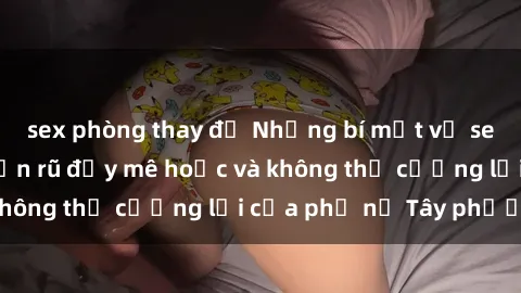 sex phòng thay đồ Những bí mật về sex gái Tây: Sự quyến rũ đầy mê hoặc và không thể cưỡng lại của phụ nữ Tây phương