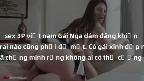 sex 3P việt nam Gái Nga dâm đãng khiến tim bất cứ chàng trai nào cũng phải đỏ mặt. Cô gái xinh đẹp này đã chứng minh rằng không ai có thể cưỡng lại khi cô làm tình đắm say.