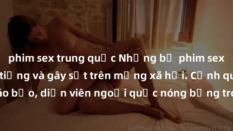 phim sex trung quốc Những bộ phim sex ngoại quốc nổi tiếng và gây sốt trên mạng xã hội. Cảnh quay táo bạo, diễn viên ngoại quốc nóng bỏng trong các tác phẩm đỉnh cao.