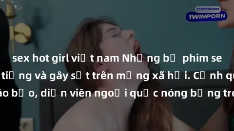 sex hot girl việt nam Những bộ phim sex ngoại quốc nổi tiếng và gây sốt trên mạng xã hội. Cảnh quay táo bạo, diễn viên ngoại quốc nóng bỏng trong các tác phẩm đỉnh cao.