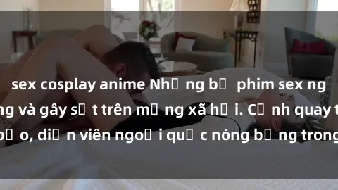 sex cosplay anime Những bộ phim sex ngoại quốc nổi tiếng và gây sốt trên mạng xã hội. Cảnh quay táo bạo, diễn viên ngoại quốc nóng bỏng trong các tác phẩm đỉnh cao.
