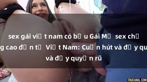 sex gái việt nam có bầu Gái Mỹ sex chất lượng cao đến từ Việt Nam: Cuốn hút và đầy quyến rũ