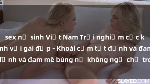 sex nữ sinh Việt Nam Trải nghiệm cực kỳ thú vị khi làm tình với gái đẹp - Khoái cảm tột đỉnh và đam mê bùng nổ không ngờ chỉ trong một đêm!