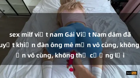 sex milf việt nam Gái Việt Nam dâm đãng: Những bí quyết khiến đàn ông mê mẩn vô cùng, không thể cưỡng lại