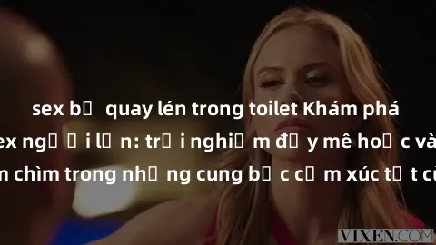 sex bị quay lén trong toilet Khám phá thế giới mới với sex người lớn: trải nghiệm đầy mê hoặc và đắm chìm trong những cung bậc cảm xúc tột cùng, hứng khởi và cuốn hút.