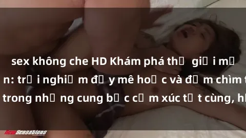 sex không che HD Khám phá thế giới mới với sex người lớn: trải nghiệm đầy mê hoặc và đắm chìm trong những cung bậc cảm xúc tột cùng, hứng khởi và cuốn hút.