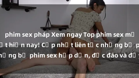 phim sex pháp Xem ngay Top phim sex mới nhất đang hot nhất hiện nay! Cập nhật liên tục những bộ phim sex hấp dẫn, độc đáo và đầy kích thích.
