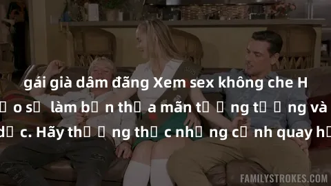 gái già dâm đãng Xem sex không che HD miễn phí đảm bảo sẽ làm bạn thỏa mãn tưởng tượng và nhu cầu tình dục. Hãy thưởng thức những cảnh quay hấp dẫn và mãnh liệt ngay bây giờ!