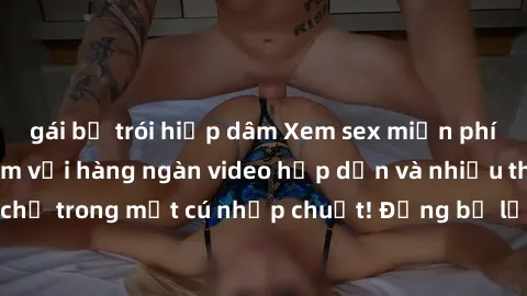 gái bị trói hiếp dâm Xem sex miễn phí: Cùng trải nghiệm với hàng ngàn video hấp dẫn và nhiều thể loại đa dạng chỉ trong một cú nhấp chuột! Đừng bỏ lỡ cơ hội thưởng thức tuyệt vời này ngay hôm nay!