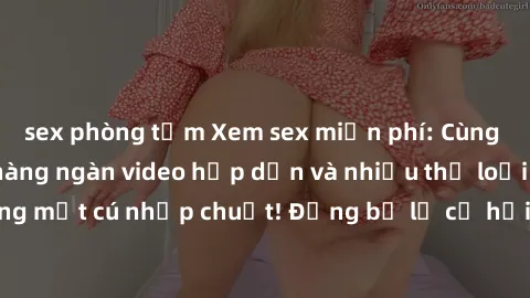 sex phòng tắm Xem sex miễn phí: Cùng trải nghiệm với hàng ngàn video hấp dẫn và nhiều thể loại đa dạng chỉ trong một cú nhấp chuột! Đừng bỏ lỡ cơ hội thưởng thức tuyệt vời này ngay hôm nay!