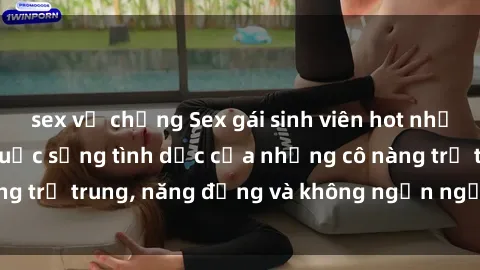 sex vợ chồng Sex gái sinh viên hot nhất: Cùng khám phá cuộc sống tình dục của những cô nàng trẻ trung, năng động và không ngần ngại thử nghiệm!