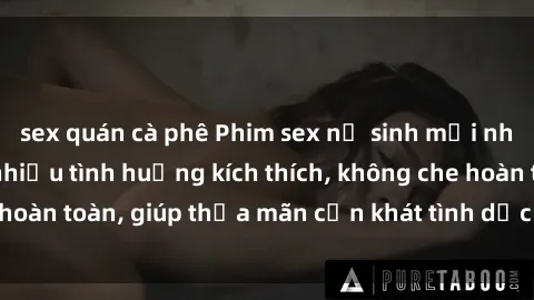 sex quán cà phê Phim sex nữ sinh mới nhất: Trải nghiệm nhiều tình huống kích thích, không che hoàn toàn, giúp thỏa mãn cơn khát tình dục của các bạn trẻ