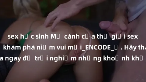 sex học sinh Mở cánh cửa thế giới sex MILF Việt Nam để khám phá niềm vui mới_ENCODE_. Hãy tham gia ngay để trải nghiệm những khoảnh khắc đầy kích thích và đam mê.