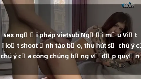 sex người pháp vietsub Người mẫu Việt Nam gây sốt với loạt shoot ảnh táo bạo, thu hút sự chú ý của công chúng bằng vẻ đẹp quyến rũ và gợi cảm.