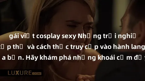 gái việt cosplay sexy Những trải nghiệm mới lạ với sex tập thể và cách thức truy cập vào hành lang đam mê của bạn. Hãy khám phá những khoái cảm đầy kích thích với tập thể hấp dẫn!
