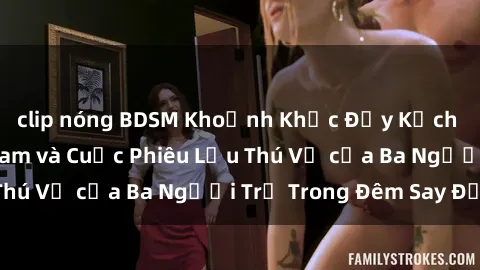 clip nóng BDSM Khoảnh Khắc Đầy Kịch Tính: Sex  Việt Nam và Cuộc Phiêu Lưu Thú Vị của Ba Người Trẻ Trong Đêm Say Đắm