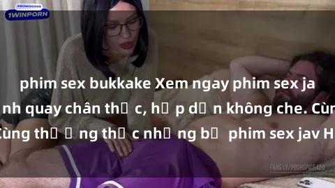 phim sex bukkake Xem ngay phim sex jav HD với những cảnh quay chân thực, hấp dẫn không che. Cùng thưởng thức những bộ phim sex jav HD hot nhất hiện nay!