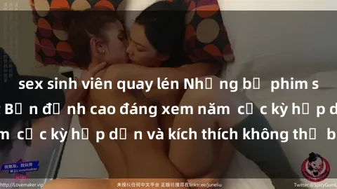 sex sinh viên quay lén Những bộ phim sex không che Nhật Bản đỉnh cao đáng xem năm  cực kỳ hấp dẫn và kích thích không thể bỏ lỡ!